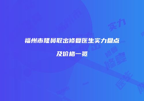 福州市隆鼻取出修复医生实力盘点及价格一览