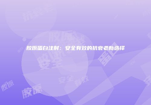 胶原蛋白注射：安全有效的抗衰老新选择