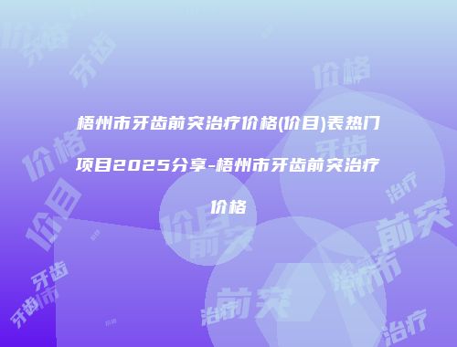 梧州市牙齿前突治疗价格(价目)表热门项目2025分享-梧州市牙齿前突治疗价格