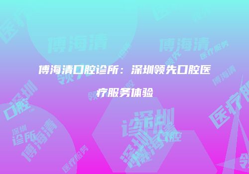 傅海清口腔诊所：深圳领先口腔医疗服务体验