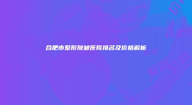 合肥市整形除皱医院排名及价格解析