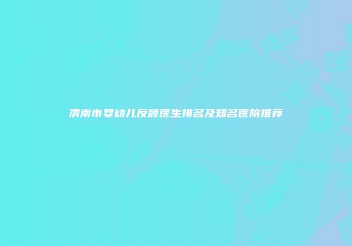 渭南市婴幼儿反颌医生排名及知名医院推荐