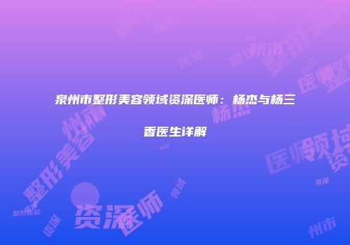 泉州市整形美容领域资深医师：杨杰与杨三香医生详解