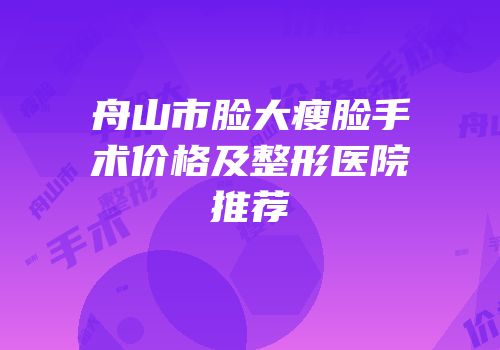 舟山市脸大瘦脸手术价格及整形医院推荐