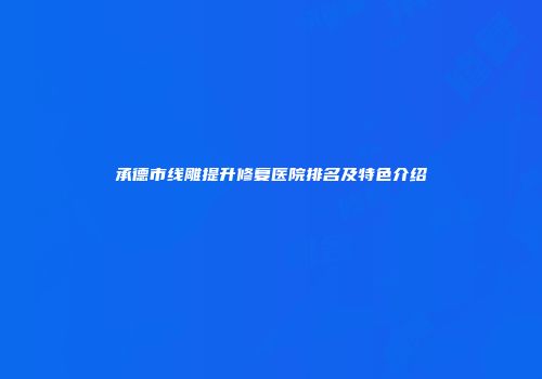 承德市线雕提升修复医院排名及特色介绍