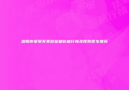 洛阳市爱贝芙美容祛皱价格行情及医院医生推荐