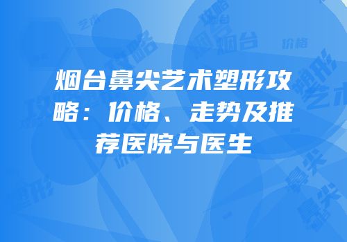 烟台鼻尖艺术塑形攻略：价格、走势及推荐医院与医生