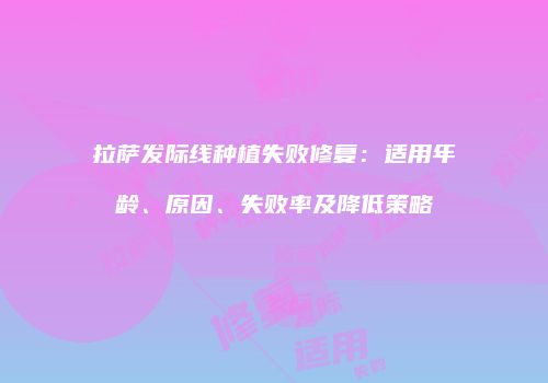 拉萨发际线种植失败修复：适用年龄、原因、失败率及降低策略