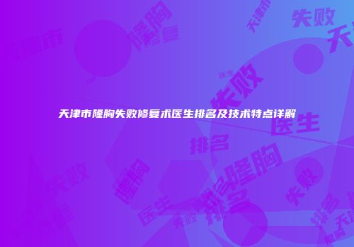 天津市隆胸失败修复术医生排名及技术特点详解