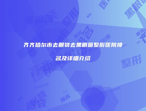齐齐哈尔市去眼袋去黑眼圈整形医院排名及详细介绍