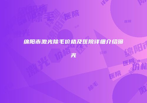绵阳市激光除毛价格及医院详细介绍曝光