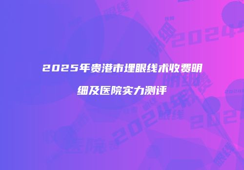 2025年贵港市埋眼线术收费明细及医院实力测评