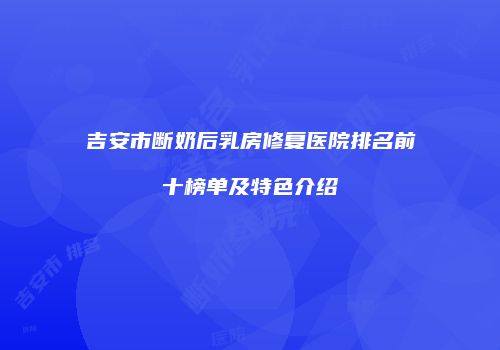 吉安市断奶后乳房修复医院排名前十榜单及特色介绍