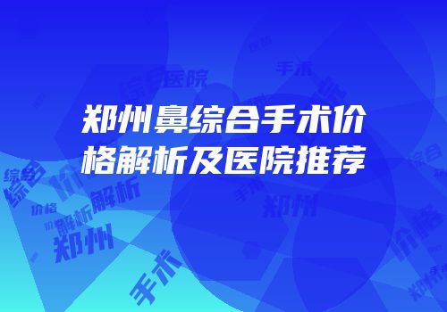 郑州鼻综合手术价格解析及医院推荐