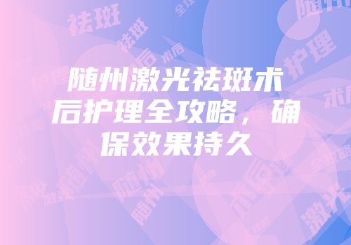 随州激光祛斑术后护理全攻略，确保效果持久