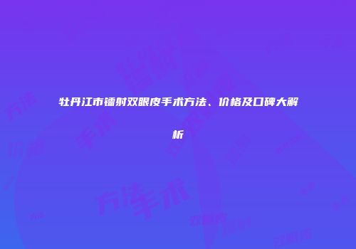 牡丹江市镭射双眼皮手术方法、价格及口碑大解析