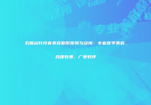 石嘴山叶玲春美容整形医院与诊所：专业医学美容，合理收费，广受好评