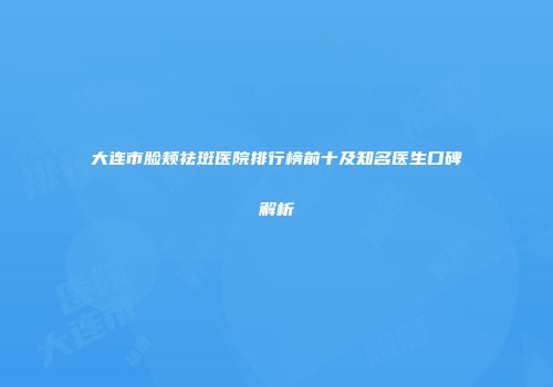 大连市脸颊祛斑医院排行榜前十及知名医生口碑解析