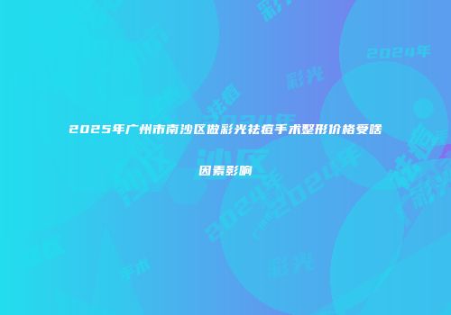 2025年广州市南沙区做彩光祛痘手术整形价格受啥因素影响