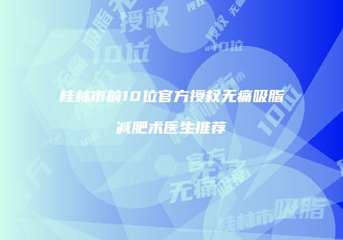 桂林市前10位官方授权无痛吸脂减肥术医生推荐