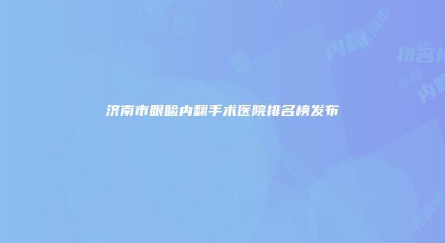 济南市眼睑内翻手术医院排名榜发布