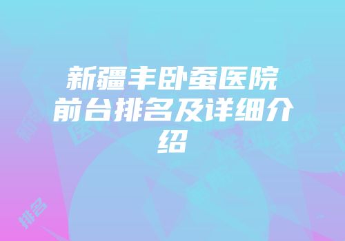 新疆丰卧蚕医院前台排名及详细介绍