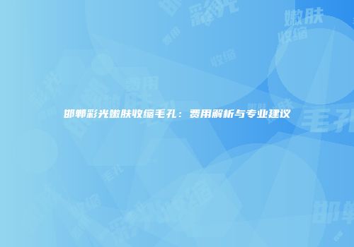 邯郸彩光嫩肤收缩毛孔：费用解析与专业建议