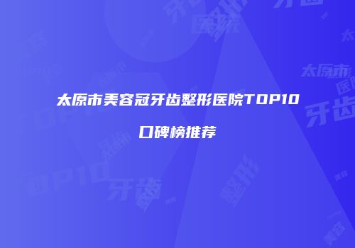太原市美容冠牙齿整形医院TOP10口碑榜推荐