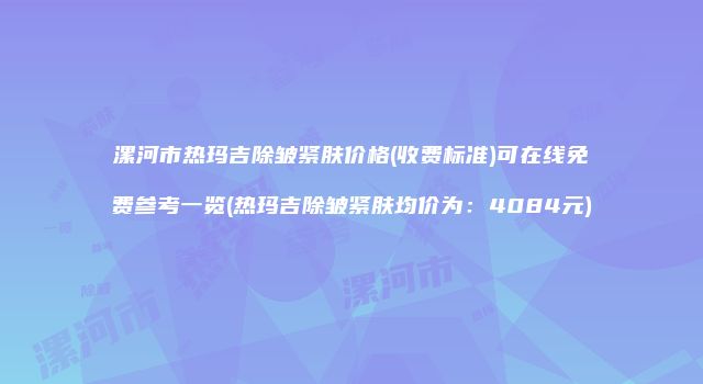 漯河市热玛吉除皱紧肤价格(收费标准)可在线免费参考一览(热玛吉除皱紧肤均价为：4084元)