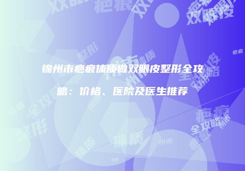 锦州市疤痕体质做双眼皮整形全攻略：价格、医院及医生推荐