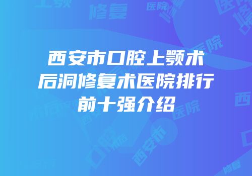 西安市口腔上颚术后洞修复术医院排行前十强介绍