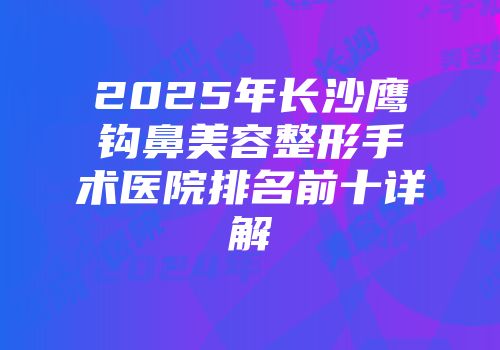 2025年长沙鹰钩鼻美容整形手术医院排名前十详解