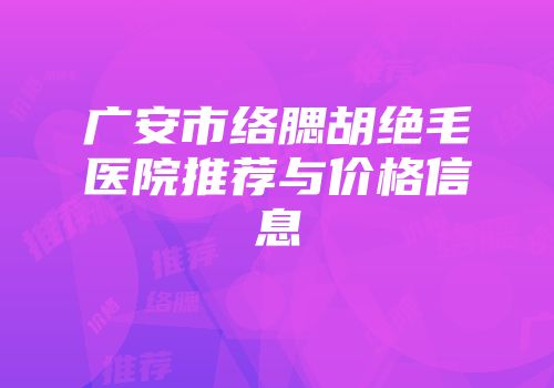 广安市络腮胡绝毛医院推荐与价格信息
