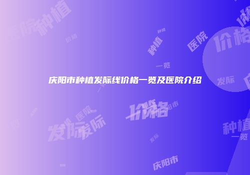 庆阳市种植发际线价格一览及医院介绍