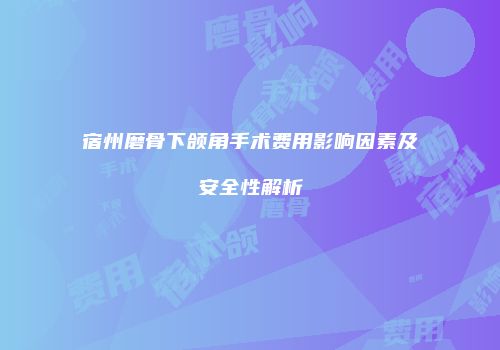 宿州磨骨下颌角手术费用影响因素及安全性解析