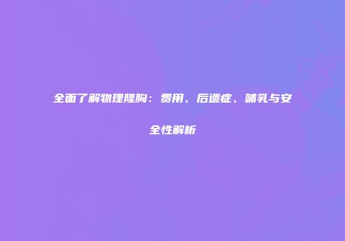 全面了解物理隆胸：费用、后遗症、哺乳与安全性解析