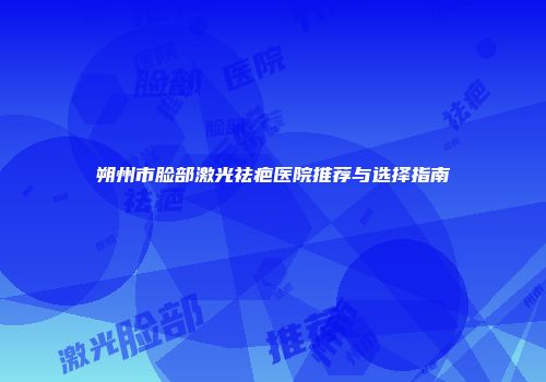 朔州市脸部激光祛疤医院推荐与选择指南