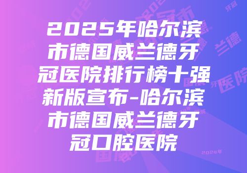 2025年哈尔滨市德国威兰德牙冠医院排行榜十强新版宣布-哈尔滨市德国威兰德牙冠口腔医院