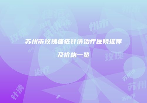苏州市玫瑰痤疮针清治疗医院推荐及价格一览