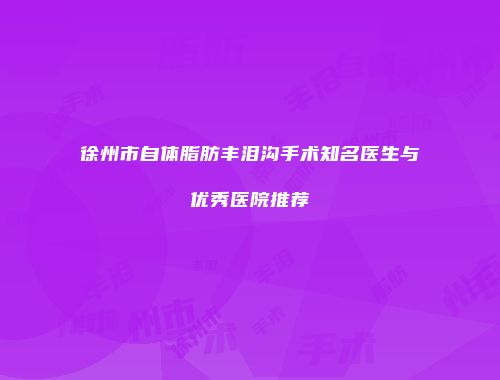 徐州市自体脂肪丰泪沟手术知名医生与优秀医院推荐