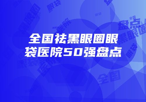 全国祛黑眼圈眼袋医院50强盘点
