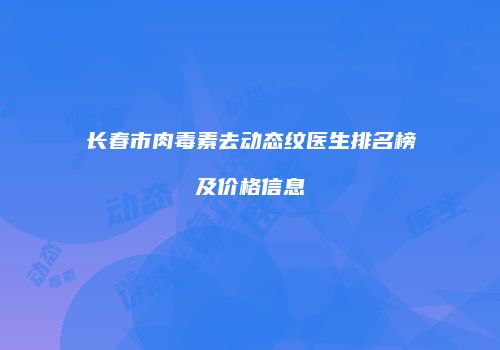 长春市肉毒素去动态纹医生排名榜及价格信息