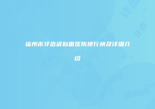 福州市牙齿瓷贴面医院排行榜及详细介绍