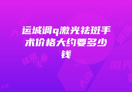 运城调q激光祛斑手术价格大约要多少钱