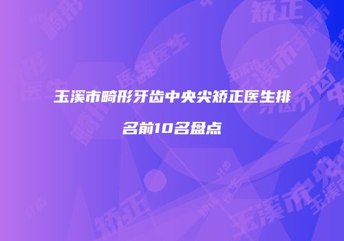 玉溪市畸形牙齿中央尖矫正医生排名前10名盘点