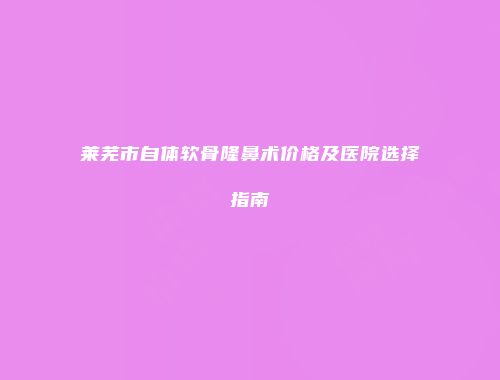 莱芜市自体软骨隆鼻术价格及医院选择指南