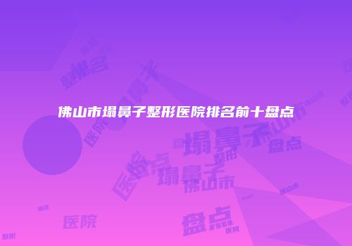 佛山市塌鼻子整形医院排名前十盘点