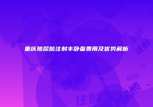 重庆玻尿酸注射丰卧蚕费用及优势解析
