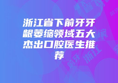 浙江省下前牙牙龈萎缩领域五大杰出口腔医生推荐