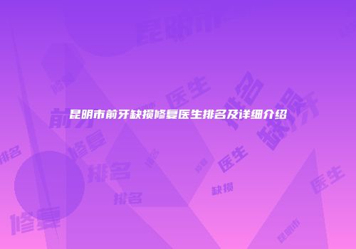 昆明市前牙缺损修复医生排名及详细介绍